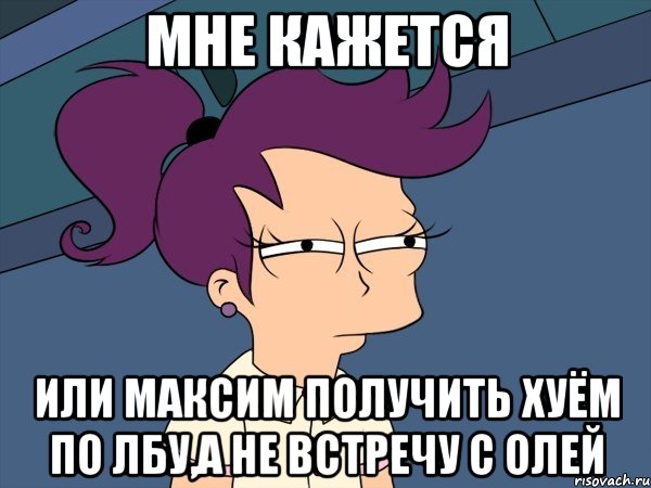 мне кажется или максим получить хуём по лбу,а не встречу с олей, Мем Мне кажется или (с Лилой)