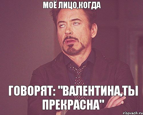 моё лицо,когда говорят: "Валентина,ты прекрасна", Мем твое выражение лица