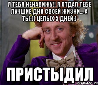 я тебя ненавижу!! я отдал тебе лучшие дни своей жизни... а ты:(( целых 5 дней:) пристыдил, Мем мое лицо