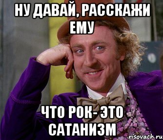 ну давай, расскажи ему что рок- это сатанизм, Мем мое лицо