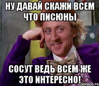 ну давай скажи всем что писюны сосут ведь всем же это интересно!, Мем мое лицо