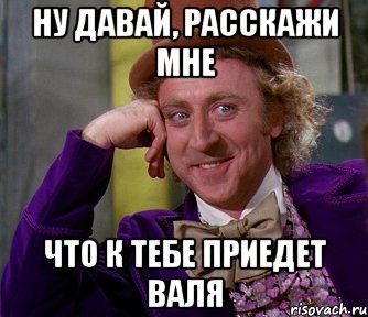 ну давай, расскажи мне что к тебе приедет валя, Мем мое лицо