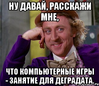 ну давай, расскажи мне, что компьютерные игры - занятие для деградата., Мем мое лицо