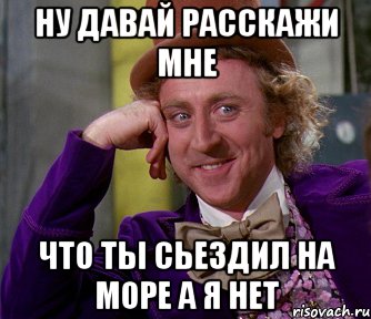 ну давай расскажи мне что ты сьездил на море а я нет, Мем мое лицо