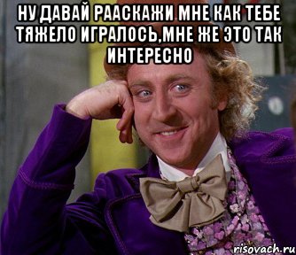 ну давай рааскажи мне как тебе тяжело игралось,мне же это так интересно , Мем мое лицо