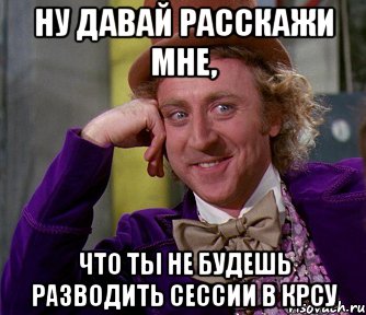 ну давай расскажи мне, что ты не будешь разводить сессии в крсу, Мем мое лицо