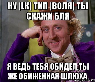 ну |lк| тип |воля| ты скажи бля я ведь тебя обидел,ты же обиженная шлюха, Мем мое лицо