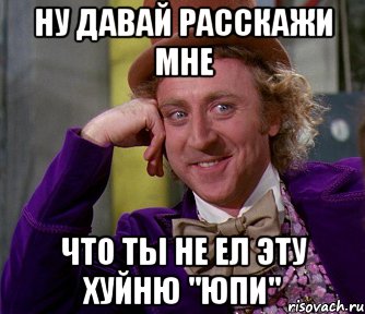 ну давай расскажи мне что ты не ел эту хуйню "юпи", Мем мое лицо