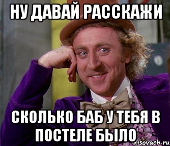 ну давай расскажи сколько баб у тебя в постеле было, Мем мое лицо