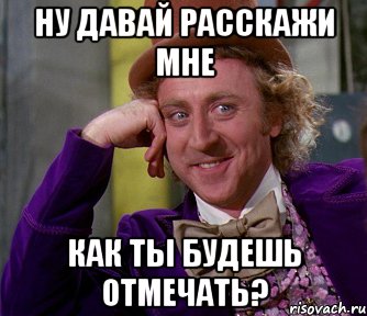 ну давай расскажи мне как ты будешь отмечать?, Мем мое лицо