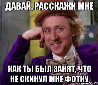 давай, расскажи мне как ты был занят, что не скинул мне фотку, Мем мое лицо