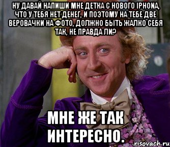 ну давай напиши мне детка с нового iphonа, что у тебя нет денег, и поэтому на тебе две веровачки на фото, должно быть жалко себя так, не правда ли? мне же так интересно., Мем мое лицо