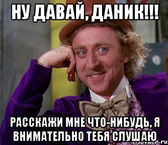 ну давай, даник!!! расскажи мне что-нибудь, я внимательно тебя слушаю, Мем мое лицо