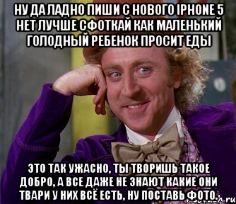 ну да ладно пиши с нового iphone 5 нет лучше сфоткай как маленький голодный ребенок просит еды это так ужасно, ты творишь такое добро, а все даже не знают какие они твари у них всё есть, ну поставь фото., Мем мое лицо