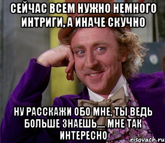 сейчас всем нужно немного интриги, а иначе скучно ну расскажи обо мне, ты ведь больше знаешь.... мне так интересно, Мем мое лицо