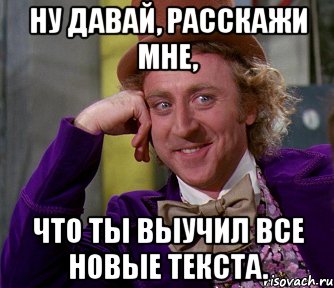 ну давай, расскажи мне, что ты выучил все новые текста., Мем мое лицо