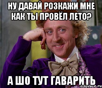 ну давай розкажи мне как ты провёл лето? а шо тут гаварить, Мем мое лицо