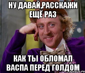 ну давай,расскажи ещё раз как ты обломал васпа перед голдом, Мем мое лицо