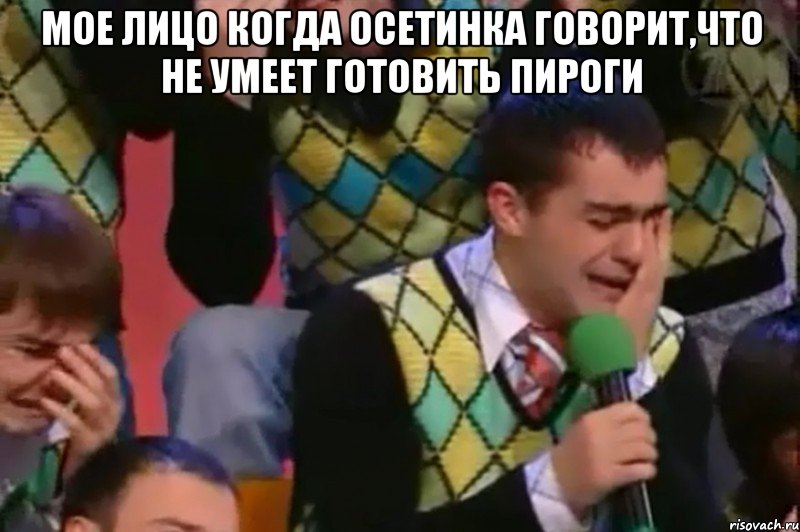 мое лицо когда осетинка говорит,что не умеет готовить пироги 