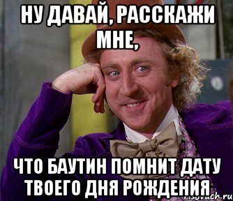 ну давай, расскажи мне, что баутин помнит дату твоего дня рождения, Мем мое лицо