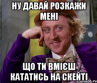 ну давай розкажи мені що ти вмієш кататись на скейті, Мем мое лицо