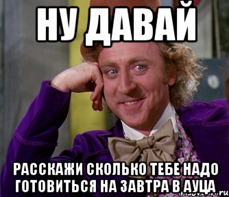 ну давай расскажи сколько тебе надо готовиться на завтра в ауца, Мем мое лицо