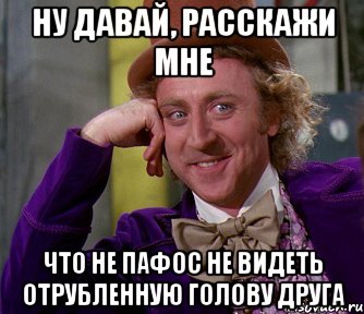 ну давай, расскажи мне что не пафос не видеть отрубленную голову друга, Мем мое лицо