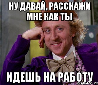 ну давай, расскажи мне как ты идешь на работу, Мем мое лицо