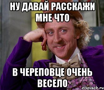 ну давай расскажи мне что в череповце очень весело, Мем мое лицо