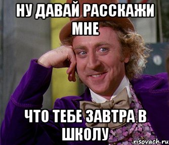 ну давай расскажи мне что тебе завтра в школу, Мем мое лицо