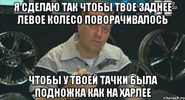 я сделаю так чтобы твое заднее левое колесо поворачивалось чтобы у твоей тачки была подножка как на харлее, Мем Монитор (тачка на прокачку)