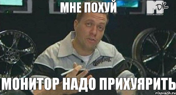 МНЕ ПОХУЙ монитор надо прихуярить , Мем Монитор (тачка на прокачку)