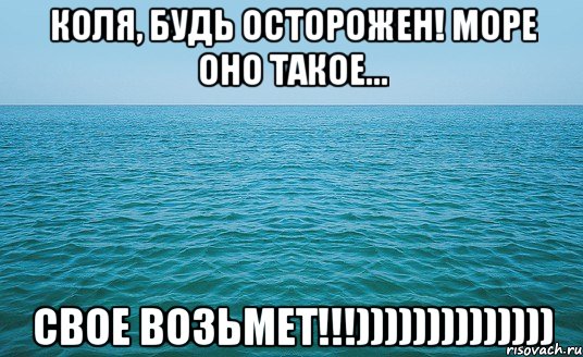 коля, будь осторожен! море оно такое... свое возьмет!!!))))))))))))))