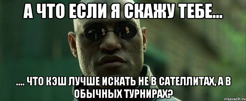 а что если я скажу тебе... .... что кэш лучше искать не в сателлитах, а в обычных турнирах?, Мем  морфеус