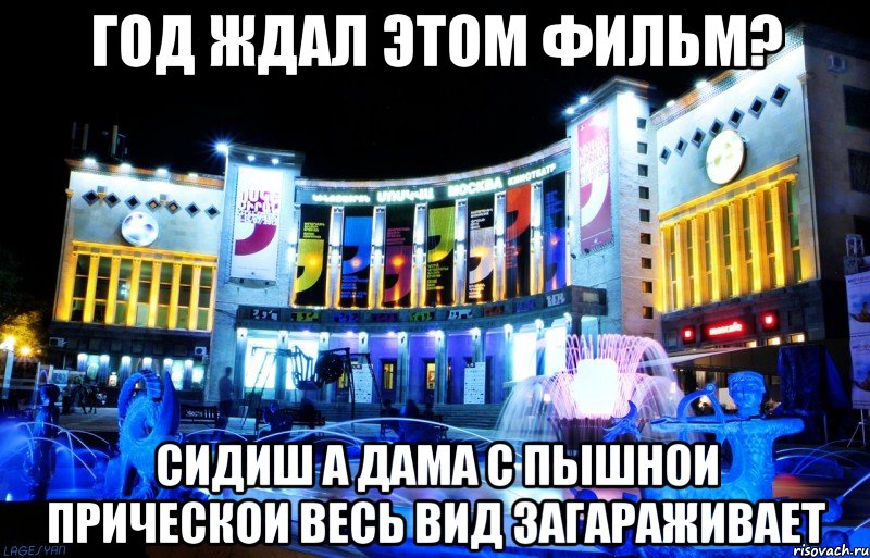 год ждал этом фильм? сидиш а дама с пышнои прическои весь вид загараживает