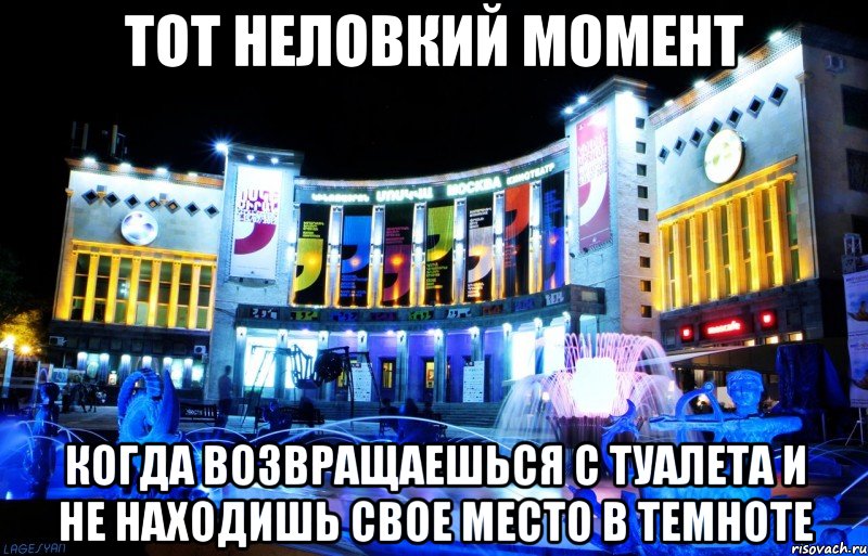 тот неловкий момент когда возвращаешься с туалета и не находишь свое место в темноте