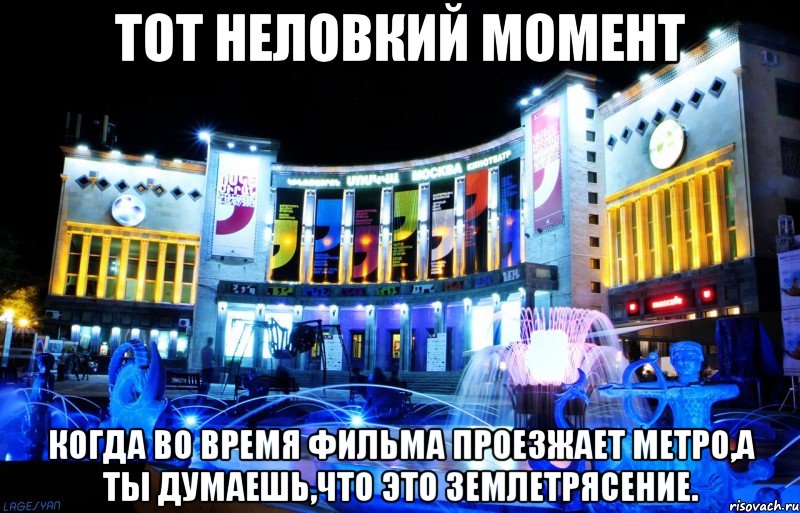 тот неловкий момент когда во время фильма проезжает метро,а ты думаешь,что это землетрясение.
