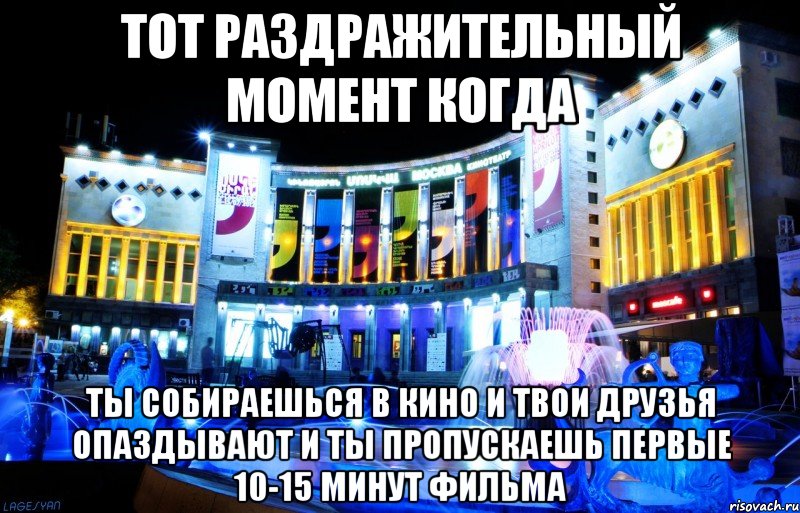 тот раздражительный момент когда ты собираешься в кино и твои друзья опаздывают и ты пропускаешь первые 10-15 минут фильма
