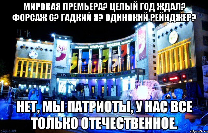 мировая премьера? целый год ждал? форсаж 6? гадкий я? одинокий рейнджер? нет, мы патриоты, у нас все только отечественное.