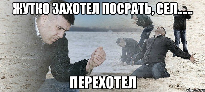 жутко захотел посрать, сел...... перехотел