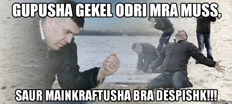 gupusha gekel odri mra muss, saur mainkraftusha bra despishk!!!