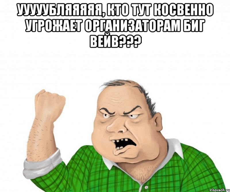 ууууубляяяяя, кто тут косвенно угрожает организаторам биг вейв??? , Мем мужик