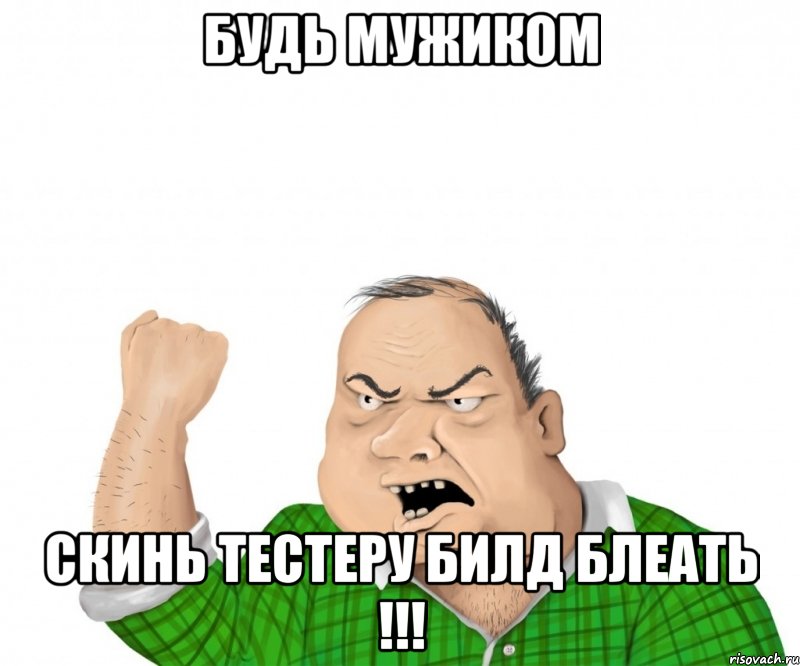 будь мужиком скинь тестеру билд блеать !!!, Мем мужик
