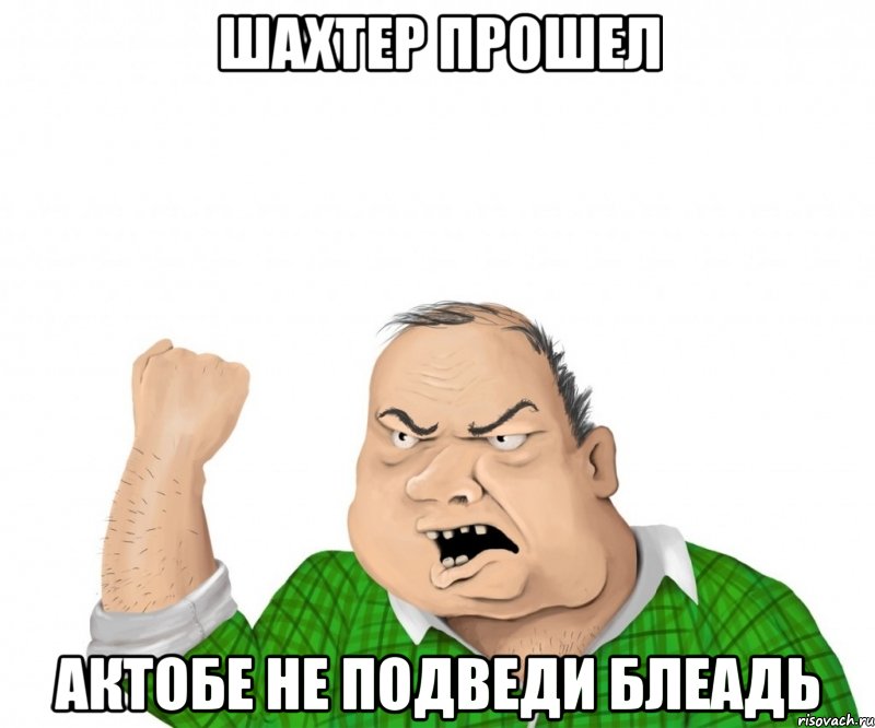 шахтер прошел актобе не подведи блеадь, Мем мужик