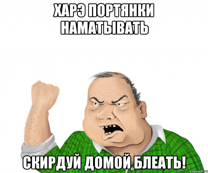 харэ портянки наматывать скирдуй домой блеать!, Мем мужик