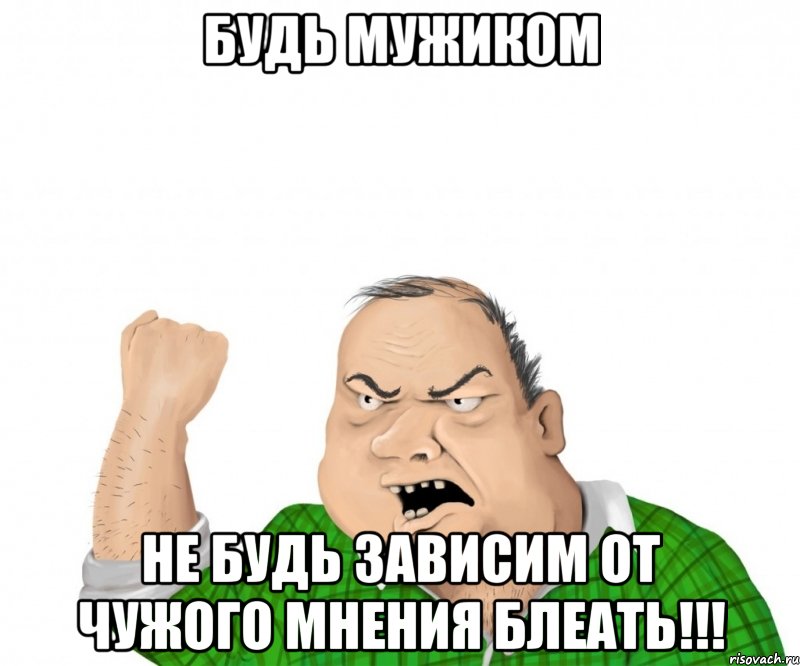 будь мужиком не будь зависим от чужого мнения блеать!!!, Мем мужик