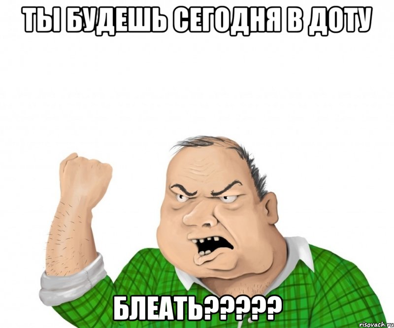 ты будешь сегодня в доту блеать???, Мем мужик