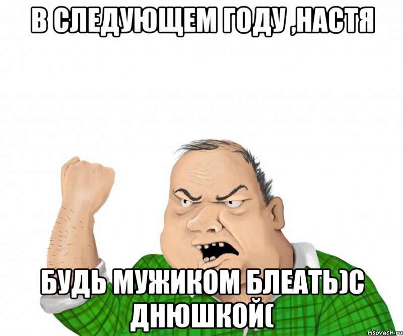 в следующем году ,настя будь мужиком блеать)с днюшкой(, Мем мужик