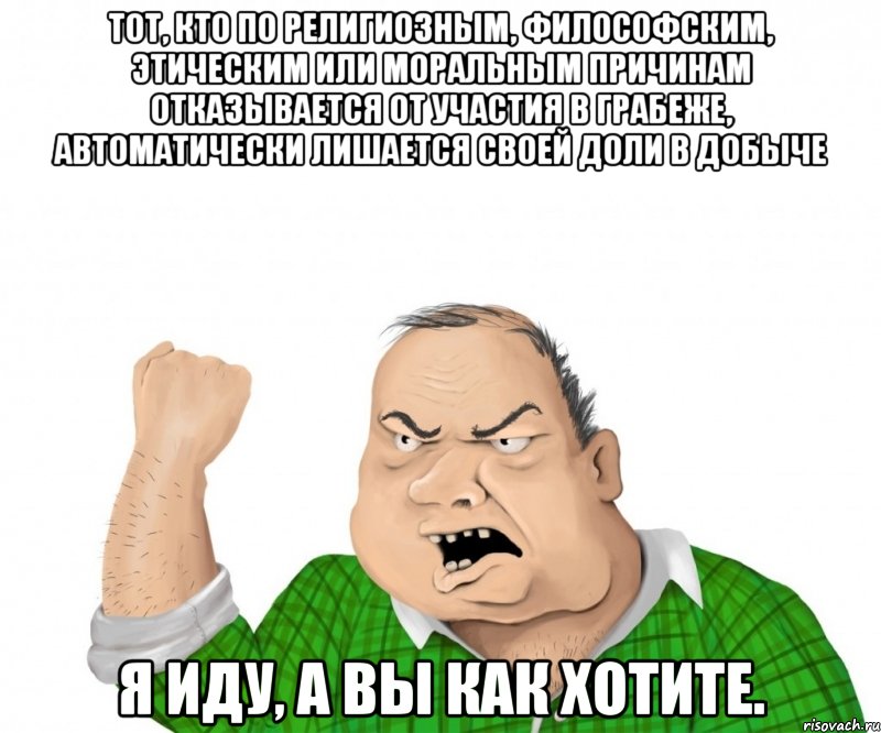 тот, кто по религиозным, философским, этическим или моральным причинам отказывается от участия в грабеже, автоматически лишается своей доли в добыче я иду, а вы как хотите.
