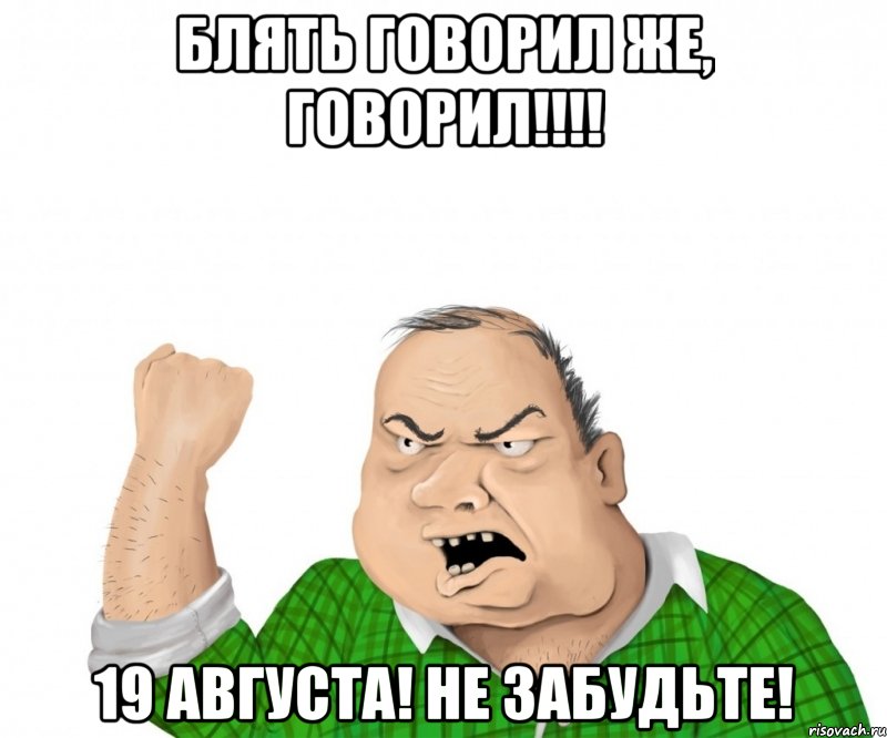 блять говорил же, говорил!!! 19 августа! не забудьте!